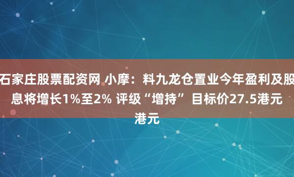 石家庄股票配资网 小摩：料九龙仓置业今年盈利及股息将增长1%至2% 评级“增持” 目标价27.5港元