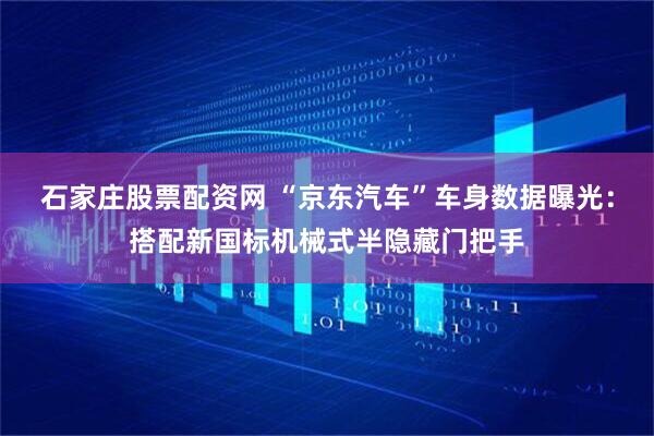 石家庄股票配资网 “京东汽车”车身数据曝光：搭配新国标机械式半隐藏门把手