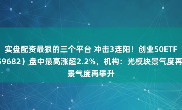 实盘配资最狠的三个平台 冲击3连阳！创业50ETF（159682）盘中最高涨超2.2%，机构：光模块景气度再攀升