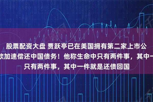 股票配资大盘 贾跃亭已在美国拥有第二家上市公司，设第二信托欲加速偿还中国债务！他称生命中只有两件事，其中一件就是还债回国