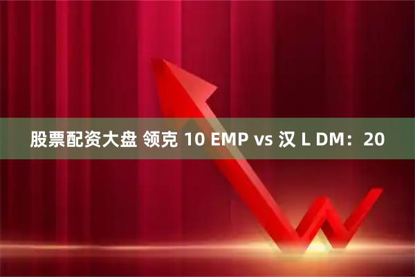 股票配资大盘 领克 10 EMP vs 汉 L DM：20