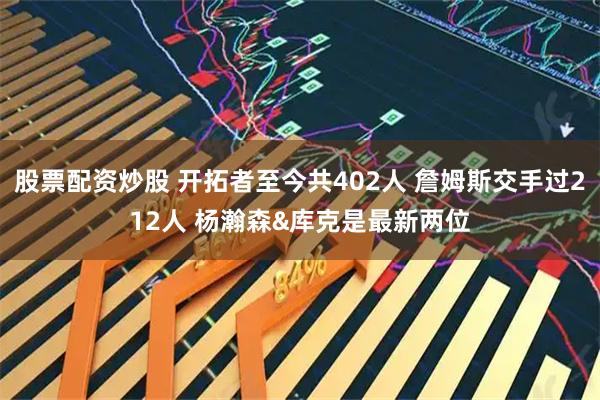 股票配资炒股 开拓者至今共402人 詹姆斯交手过212人 杨瀚森&库克是最新两位